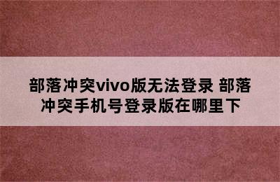 部落冲突vivo版无法登录 部落冲突手机号登录版在哪里下